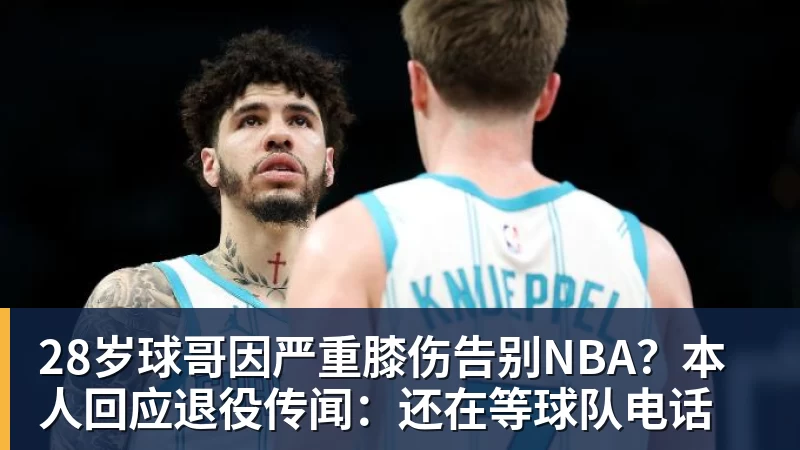澳门十大正规电子游戏平台28岁球哥因严重膝伤告别NBA？本人回应退役传闻：还在等球队电话