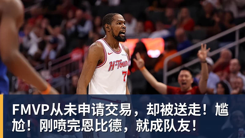 澳门十大正规电子游戏平台FMVP从未申请交易,却被送走!尴尬!刚喷完恩比德,就成队友!