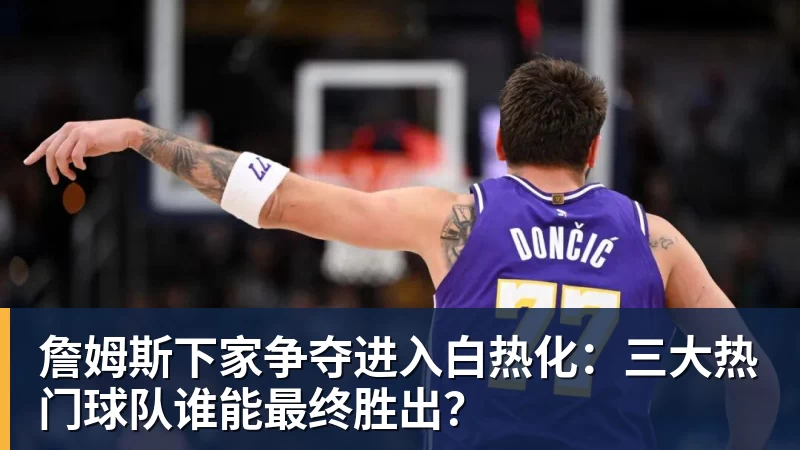 澳门十大正规电子游戏平台詹姆斯下家争夺进入白热化：三大热门球队谁能最终胜出？
