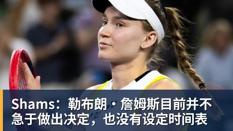 澳门十大正规电子游戏平台Shams：勒布朗·詹姆斯目前并不急于做出决定，也没有设定时间表