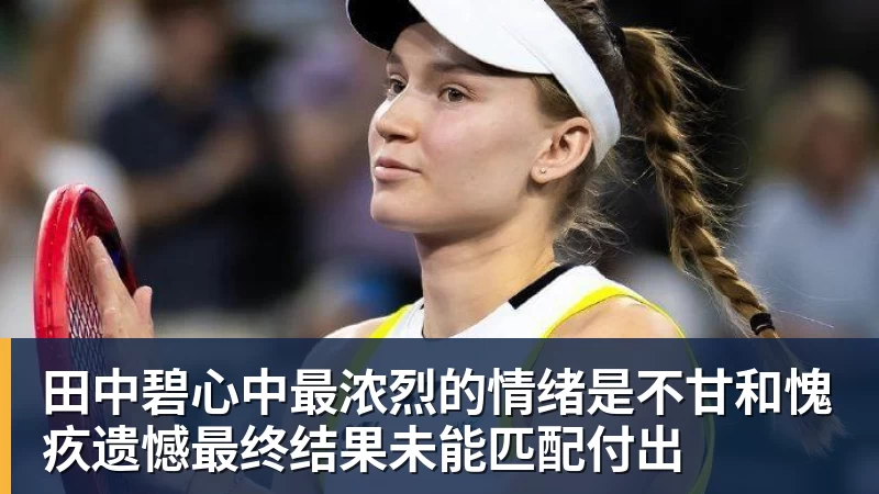 澳门十大正规电子游戏平台田中碧心中最浓烈的情绪是不甘和愧疚遗憾最终结果未能匹配付出