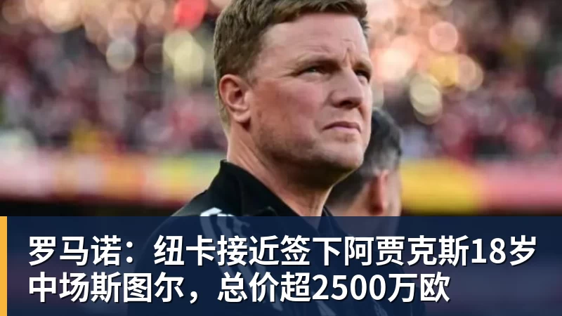 澳门十大正规电子游戏平台罗马诺：纽卡接近签下阿贾克斯18岁中场斯图尔，总价超2500万欧
