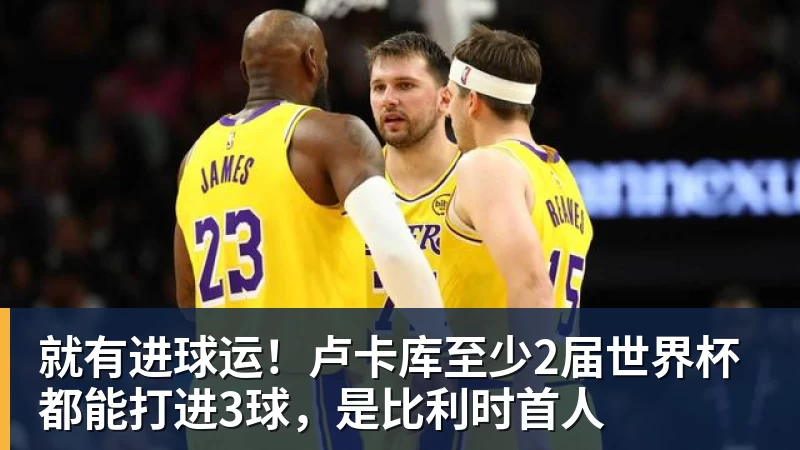 澳门十大正规电子游戏平台就有进球运!卢卡库至少2届世界杯都能打进3球,是比利时首人