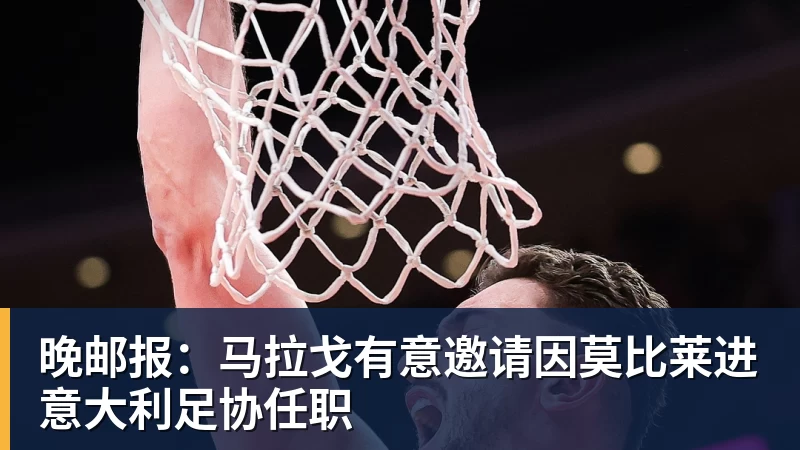 澳门十大正规电子游戏平台晚邮报：马拉戈有意邀请因莫比莱进意大利足协任职